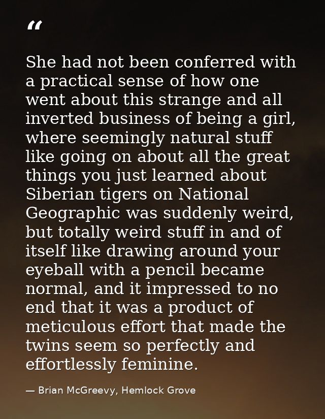 She had not been conferred with a practical sense of how one went about this strange and all inverted business of being  — Brian McGreevy, Hemlock Grove