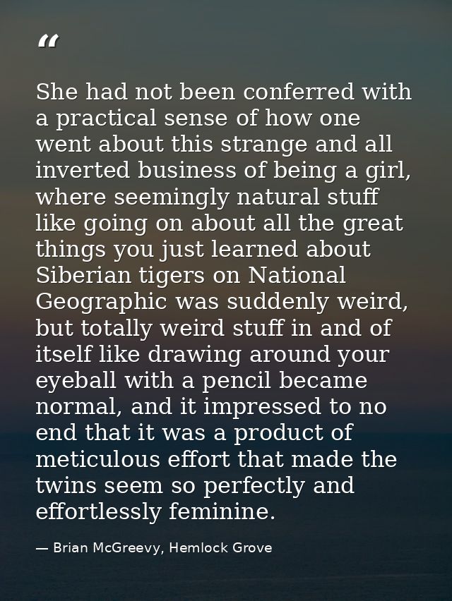 She had not been conferred with a practical sense of how one went about this strange and all inverted business of being  — Brian McGreevy, Hemlock Grove