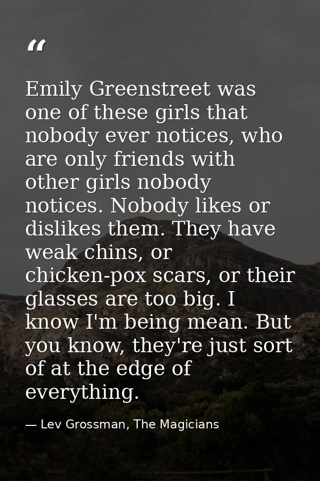 Emily Greenstreet was one of these girls that nobody ever notices, who are only friends with other girls nobody notices. — Lev Grossman, The Magicians