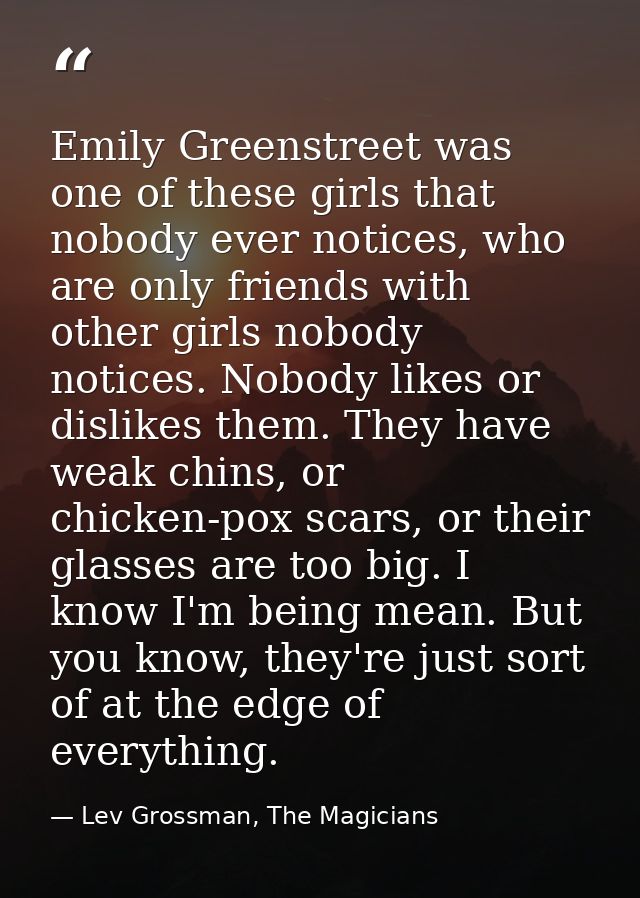 Emily Greenstreet was one of these girls that nobody ever notices, who are only friends with other girls nobody notices. — Lev Grossman, The Magicians