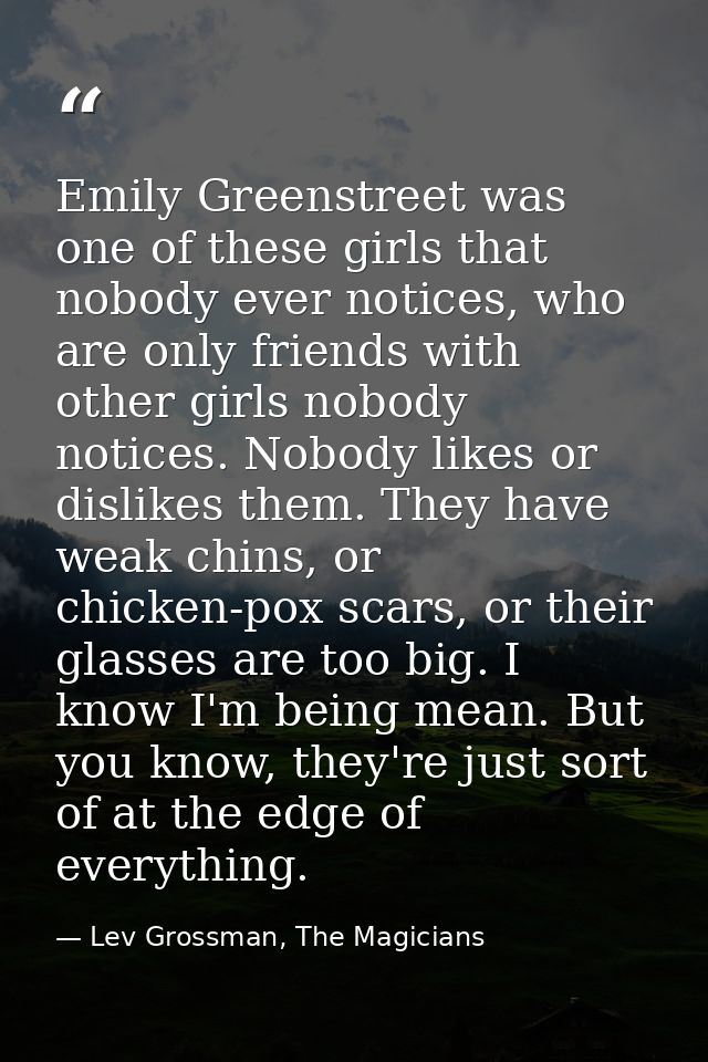 Emily Greenstreet was one of these girls that nobody ever notices, who are only friends with other girls nobody notices. — Lev Grossman, The Magicians