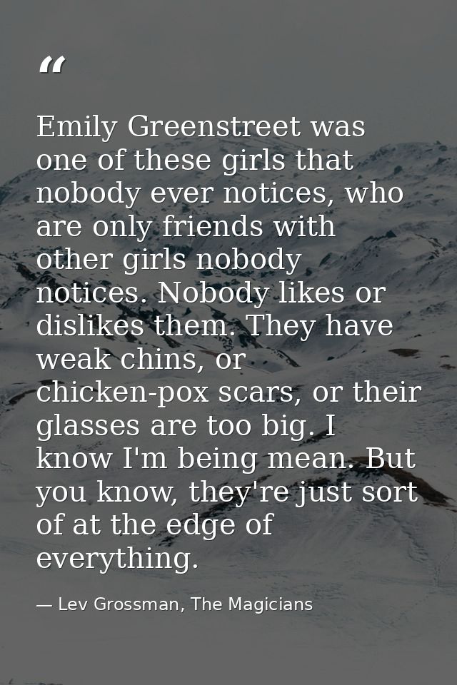 Emily Greenstreet was one of these girls that nobody ever notices, who are only friends with other girls nobody notices. — Lev Grossman, The Magicians