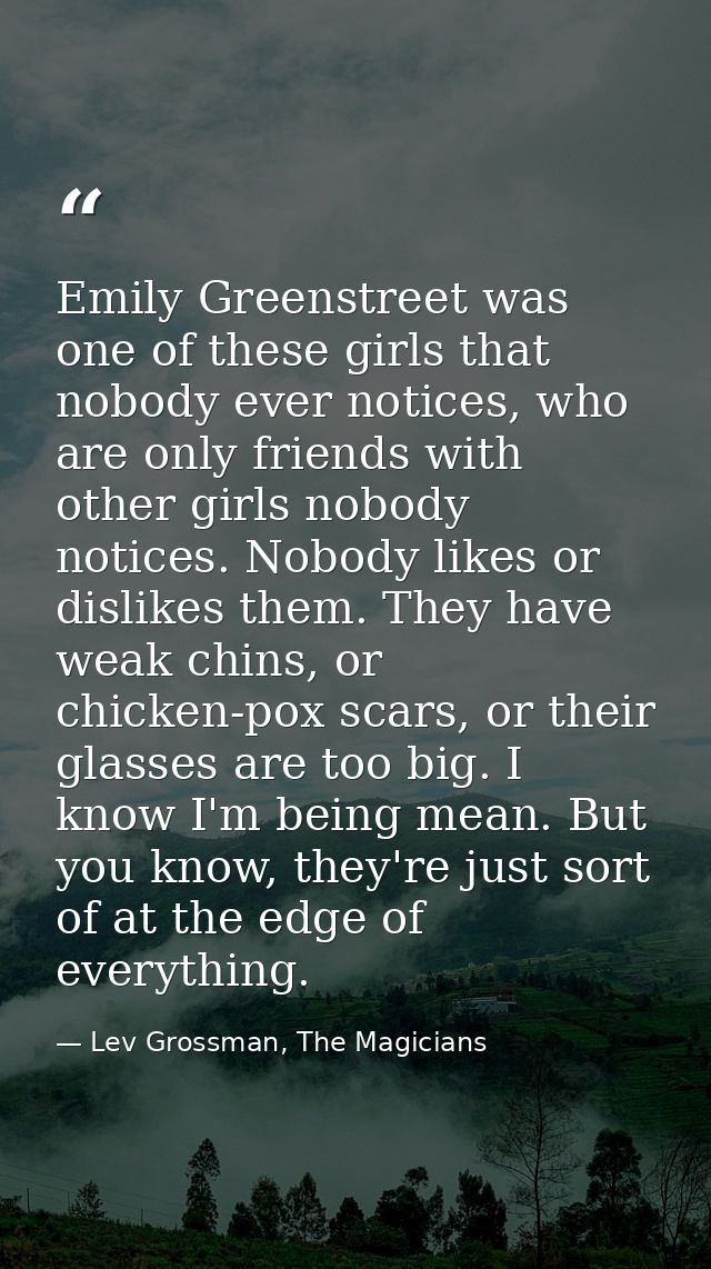 Emily Greenstreet was one of these girls that nobody ever notices, who are only friends with other girls nobody notices. — Lev Grossman, The Magicians