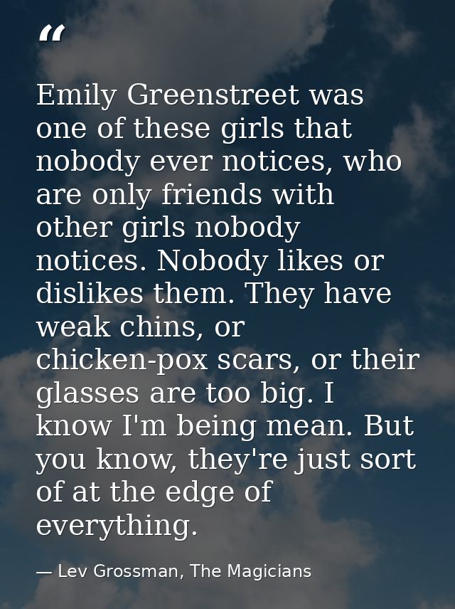 Emily Greenstreet was one of these girls that nobody ever notices, who are only friends with other girls nobody notices. — Lev Grossman, The Magicians
