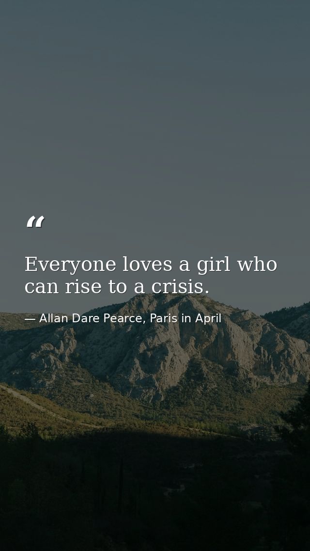 Everyone loves a girl who can rise to a crisis. — Allan Dare Pearce, Paris in April