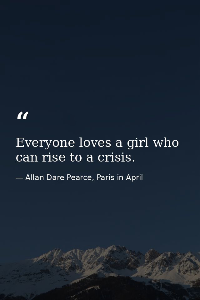 Everyone loves a girl who can rise to a crisis. — Allan Dare Pearce, Paris in April