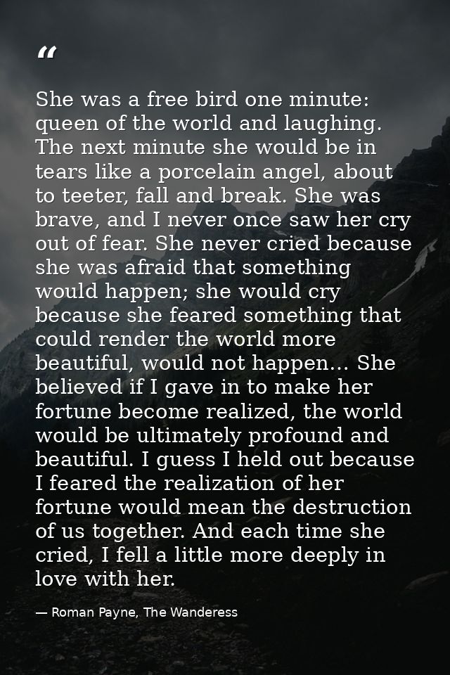 She was a free bird one minute: queen of the world and laughing. The next minute she would be in tears like a porcelain  — Roman Payne, The Wanderess