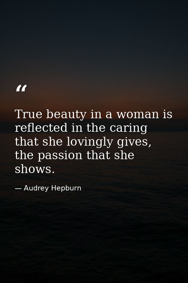 True beauty in a woman is reflected in the caring that she lovingly gives, the passion that she shows. — Audrey Hepburn