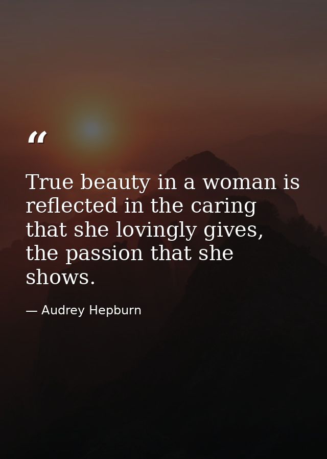 True beauty in a woman is reflected in the caring that she lovingly gives, the passion that she shows. — Audrey Hepburn