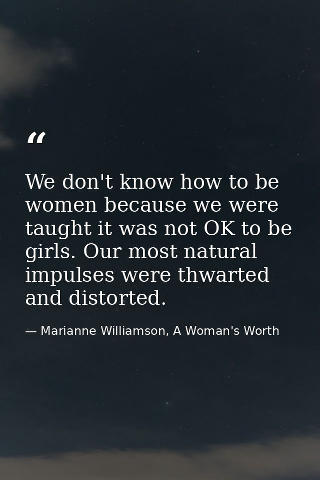 We don't know how to be women because we were taught it was not OK to be girls. Our most natural impulses were thwarted  — Marianne Williamson, A Woman's Worth