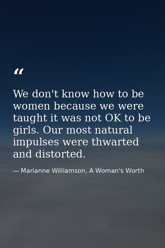 We don't know how to be women because we were taught it was not OK to be girls. Our most natural impulses were thwarted  — Marianne Williamson, A Woman's Worth