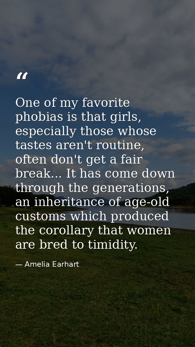 One of my favorite phobias is that girls, especially those whose tastes aren't routine, often don't get a fair break...  — Amelia Earhart