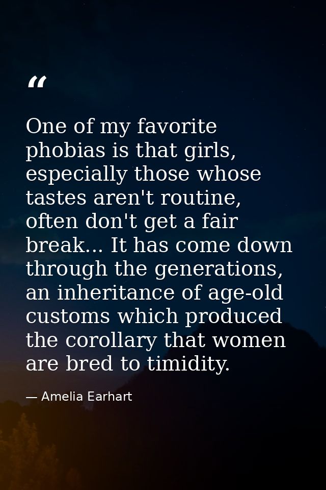 One of my favorite phobias is that girls, especially those whose tastes aren't routine, often don't get a fair break...  — Amelia Earhart