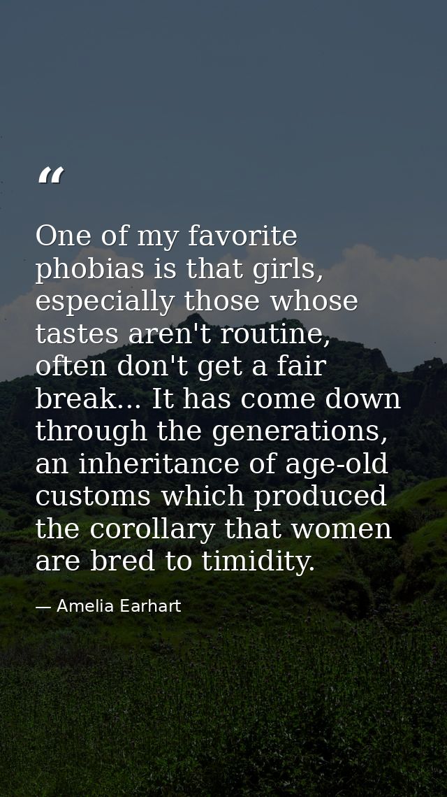 One of my favorite phobias is that girls, especially those whose tastes aren't routine, often don't get a fair break...  — Amelia Earhart
