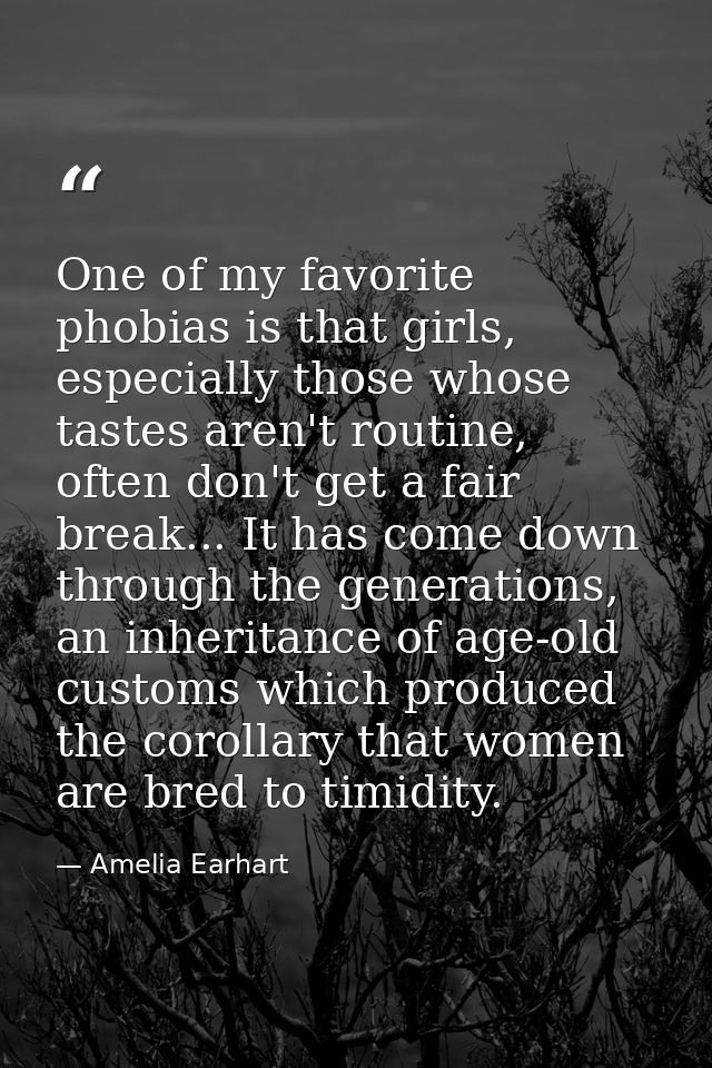 One of my favorite phobias is that girls, especially those whose tastes aren't routine, often don't get a fair break...  — Amelia Earhart
