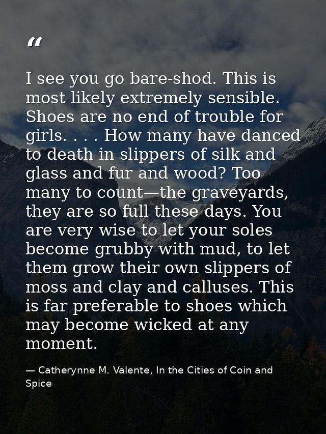 I see you go bare-shod. This is most likely extremely sensible. Shoes are no end of trouble for girls. . . . How many ha — Catherynne M. Valente, In the Cities of Coin and Spice