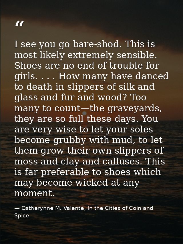 I see you go bare-shod. This is most likely extremely sensible. Shoes are no end of trouble for girls. . . . How many ha — Catherynne M. Valente, In the Cities of Coin and Spice