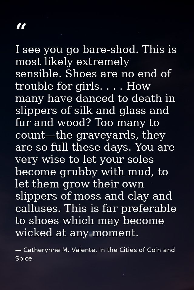 I see you go bare-shod. This is most likely extremely sensible. Shoes are no end of trouble for girls. . . . How many ha — Catherynne M. Valente, In the Cities of Coin and Spice