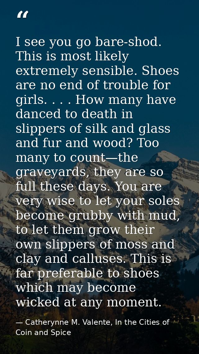 I see you go bare-shod. This is most likely extremely sensible. Shoes are no end of trouble for girls. . . . How many ha — Catherynne M. Valente, In the Cities of Coin and Spice