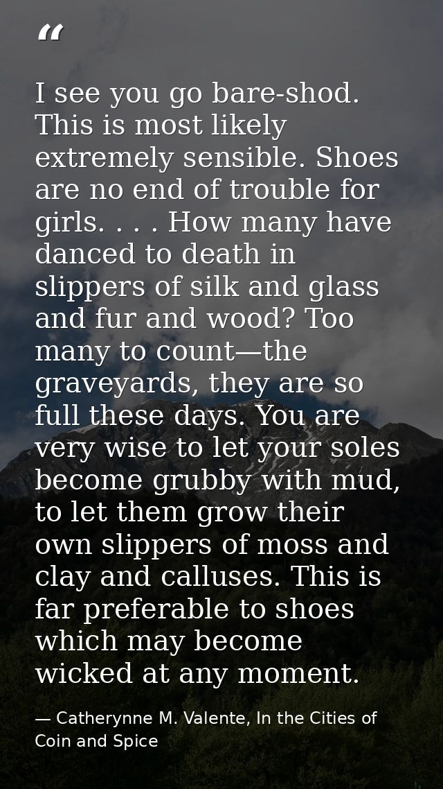 I see you go bare-shod. This is most likely extremely sensible. Shoes are no end of trouble for girls. . . . How many ha — Catherynne M. Valente, In the Cities of Coin and Spice