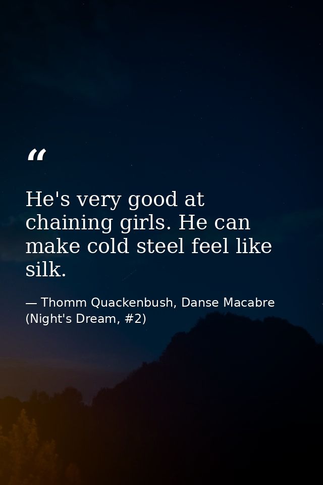 He's very good at chaining girls. He can make cold steel feel like silk. — Thomm Quackenbush, Danse Macabre (Night's Dream, #2)