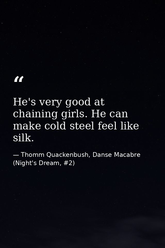 He's very good at chaining girls. He can make cold steel feel like silk. — Thomm Quackenbush, Danse Macabre (Night's Dream, #2)