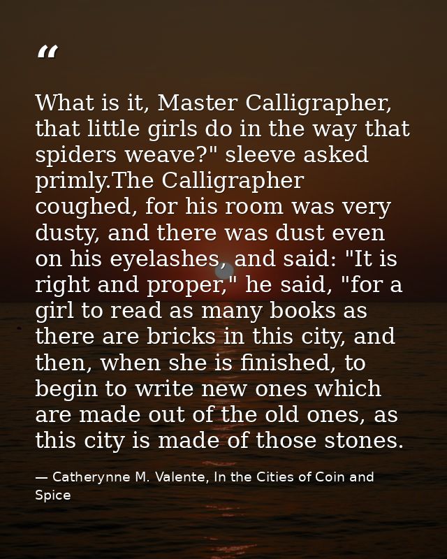 What is it, Master Calligrapher, that little girls do in the way that spiders weave?" sleeve asked primly.The Calligraph — Catherynne M. Valente, In the Cities of Coin and Spice