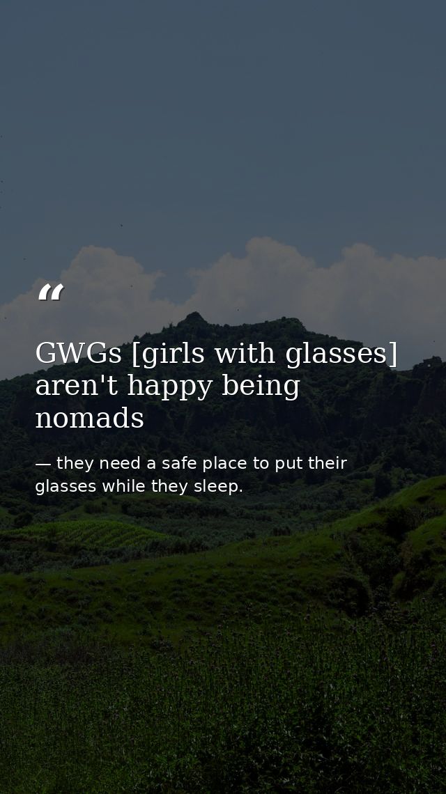 GWGs [girls with glasses] aren't happy being nomads — they need a safe place to put their glasses while they sleep.