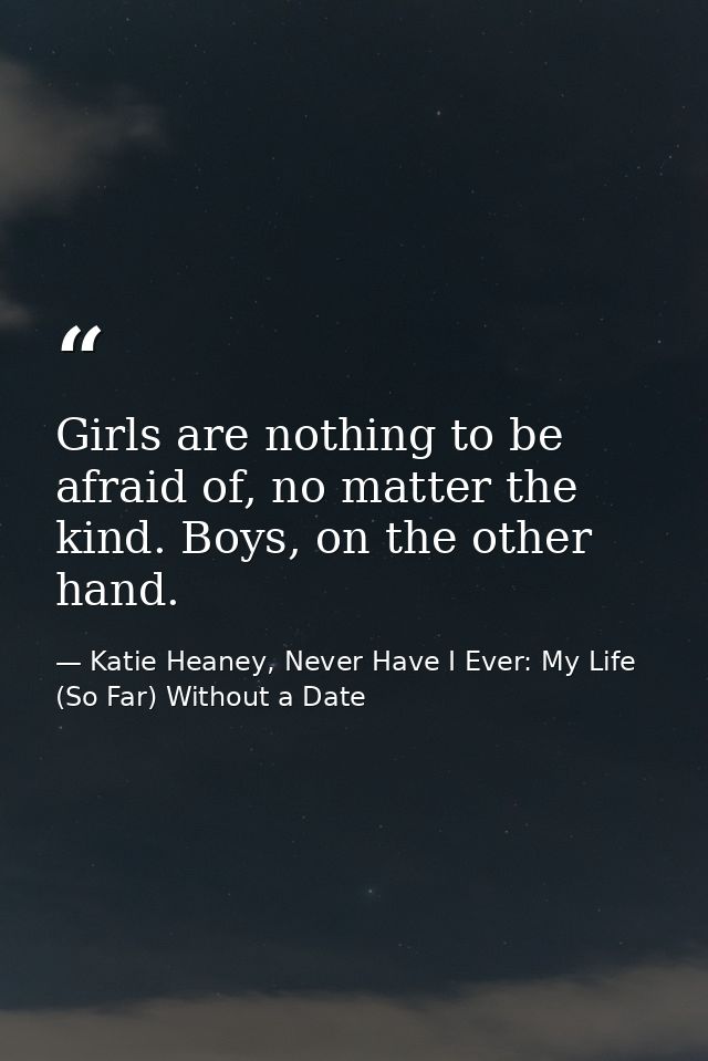 Girls are nothing to be afraid of, no matter the kind. Boys, on the other hand. — Katie Heaney, Never Have I Ever: My Life (So Far) Without a Date