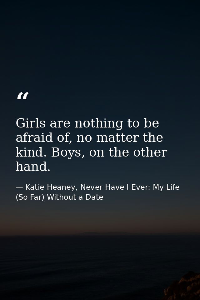 Girls are nothing to be afraid of, no matter the kind. Boys, on the other hand. — Katie Heaney, Never Have I Ever: My Life (So Far) Without a Date