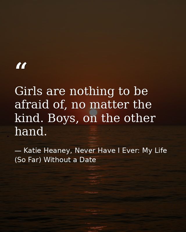 Girls are nothing to be afraid of, no matter the kind. Boys, on the other hand. — Katie Heaney, Never Have I Ever: My Life (So Far) Without a Date