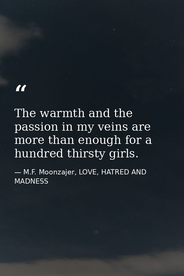 The warmth and the passion in my veins are more than enough for a hundred thirsty girls. — M.F. Moonzajer, LOVE, HATRED AND MADNESS