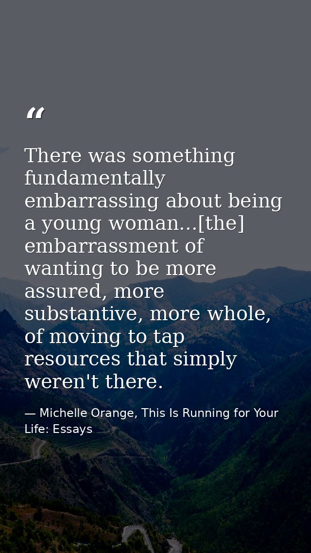 There was something fundamentally embarrassing about being a young woman...[the] embarrassment of wanting to be more ass — Michelle Orange, This Is Running for Your Life: Essays