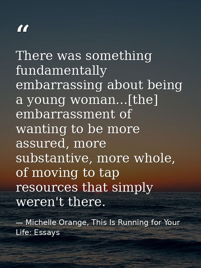 There was something fundamentally embarrassing about being a young woman...[the] embarrassment of wanting to be more ass — Michelle Orange, This Is Running for Your Life: Essays