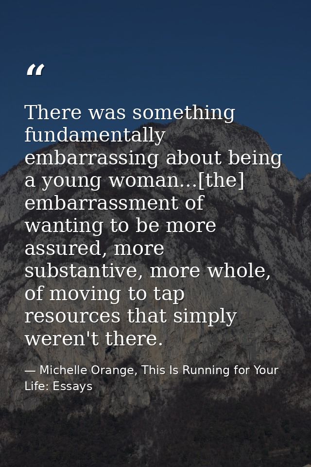 There was something fundamentally embarrassing about being a young woman...[the] embarrassment of wanting to be more ass — Michelle Orange, This Is Running for Your Life: Essays
