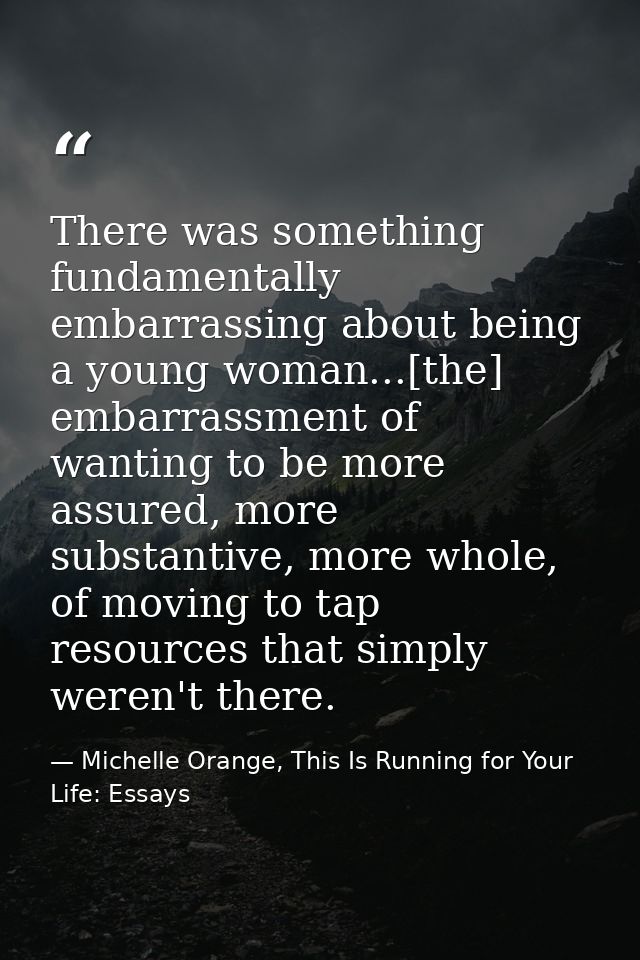 There was something fundamentally embarrassing about being a young woman...[the] embarrassment of wanting to be more ass — Michelle Orange, This Is Running for Your Life: Essays