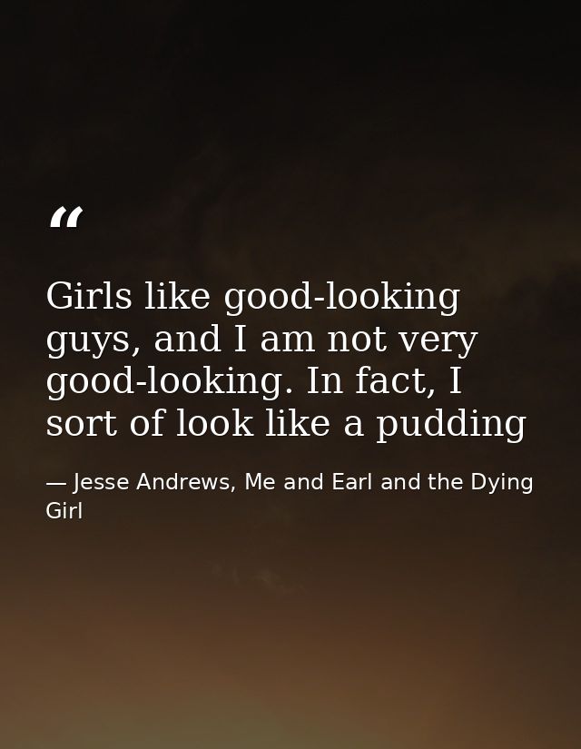 Girls like good-looking guys, and I am not very good-looking. In fact, I sort of look like a pudding — Jesse Andrews, Me and Earl and the Dying Girl
