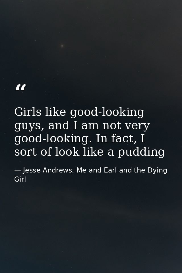 Girls like good-looking guys, and I am not very good-looking. In fact, I sort of look like a pudding — Jesse Andrews, Me and Earl and the Dying Girl