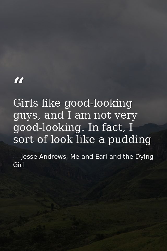 Girls like good-looking guys, and I am not very good-looking. In fact, I sort of look like a pudding — Jesse Andrews, Me and Earl and the Dying Girl