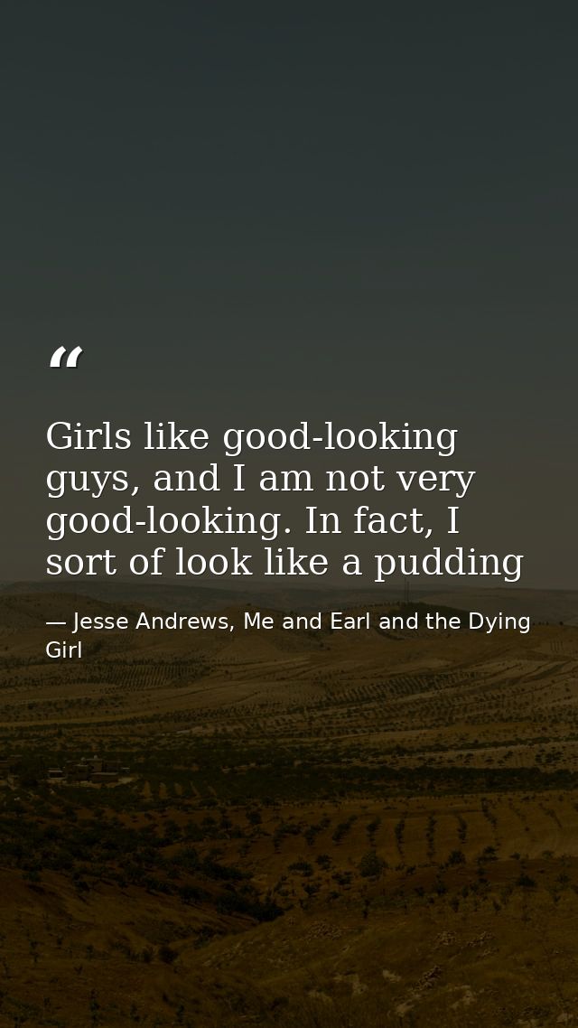 Girls like good-looking guys, and I am not very good-looking. In fact, I sort of look like a pudding — Jesse Andrews, Me and Earl and the Dying Girl