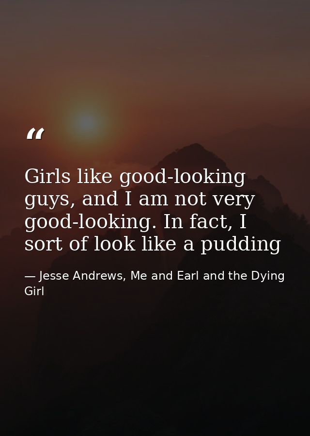 Girls like good-looking guys, and I am not very good-looking. In fact, I sort of look like a pudding — Jesse Andrews, Me and Earl and the Dying Girl