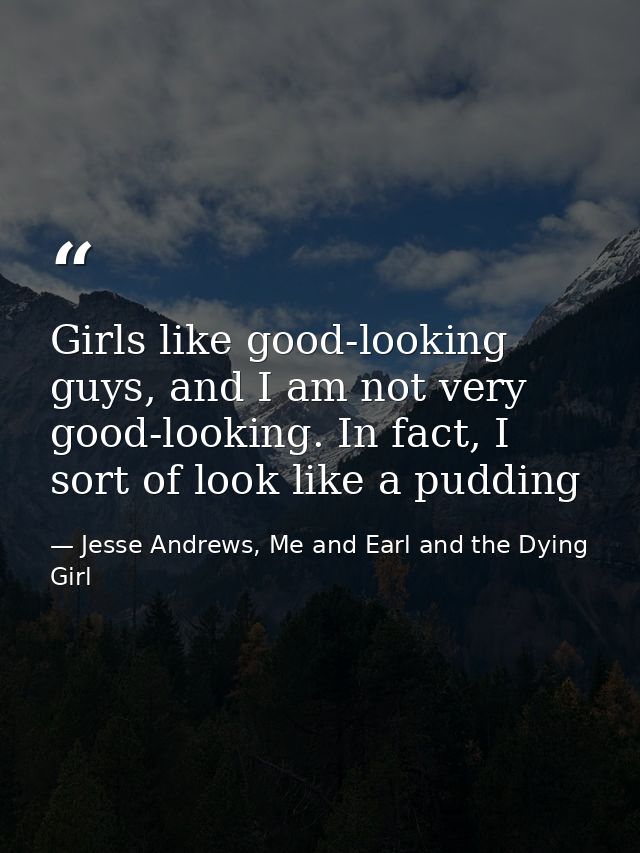Girls like good-looking guys, and I am not very good-looking. In fact, I sort of look like a pudding — Jesse Andrews, Me and Earl and the Dying Girl