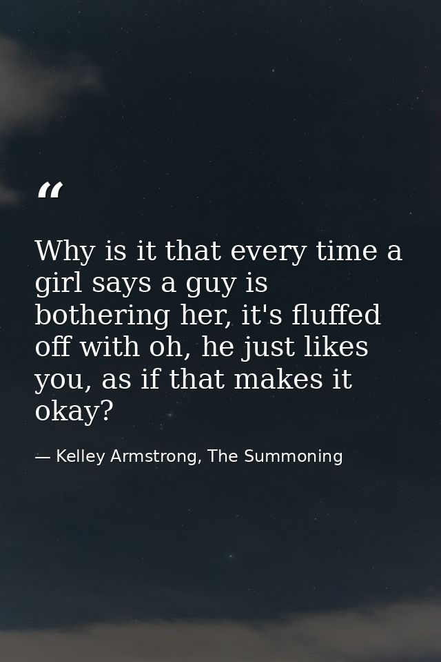 Why is it that every time a girl says a guy is bothering her, it's fluffed off with oh, he just likes you, as if that ma — Kelley Armstrong, The Summoning