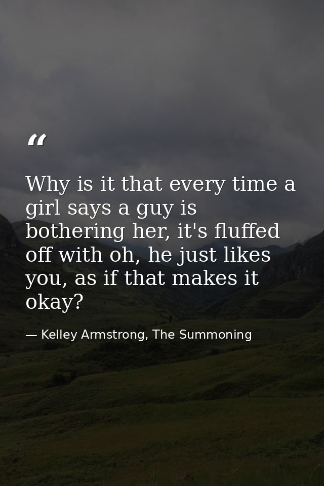 Why is it that every time a girl says a guy is bothering her, it's fluffed off with oh, he just likes you, as if that ma — Kelley Armstrong, The Summoning