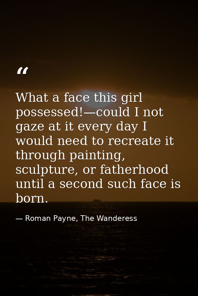 What a face this girl possessed!—could I not gaze at it every day I would need to recreate it through painting, sculptur — Roman Payne, The Wanderess