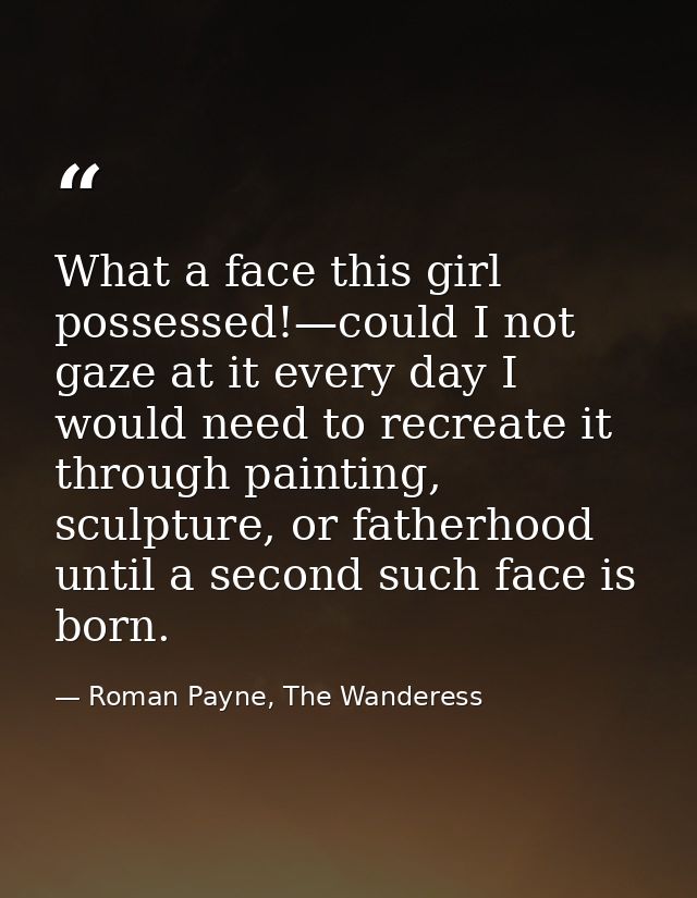What a face this girl possessed!—could I not gaze at it every day I would need to recreate it through painting, sculptur — Roman Payne, The Wanderess