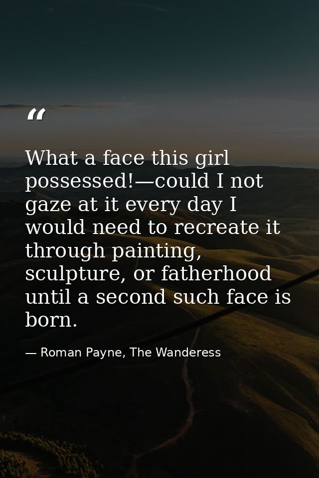 What a face this girl possessed!—could I not gaze at it every day I would need to recreate it through painting, sculptur — Roman Payne, The Wanderess