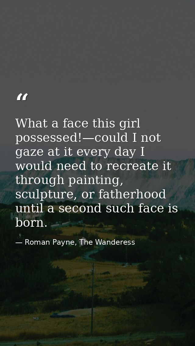 What a face this girl possessed!—could I not gaze at it every day I would need to recreate it through painting, sculptur — Roman Payne, The Wanderess