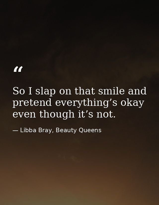 So I slap on that smile and pretend everything’s okay even though it’s not. — Libba Bray, Beauty Queens
