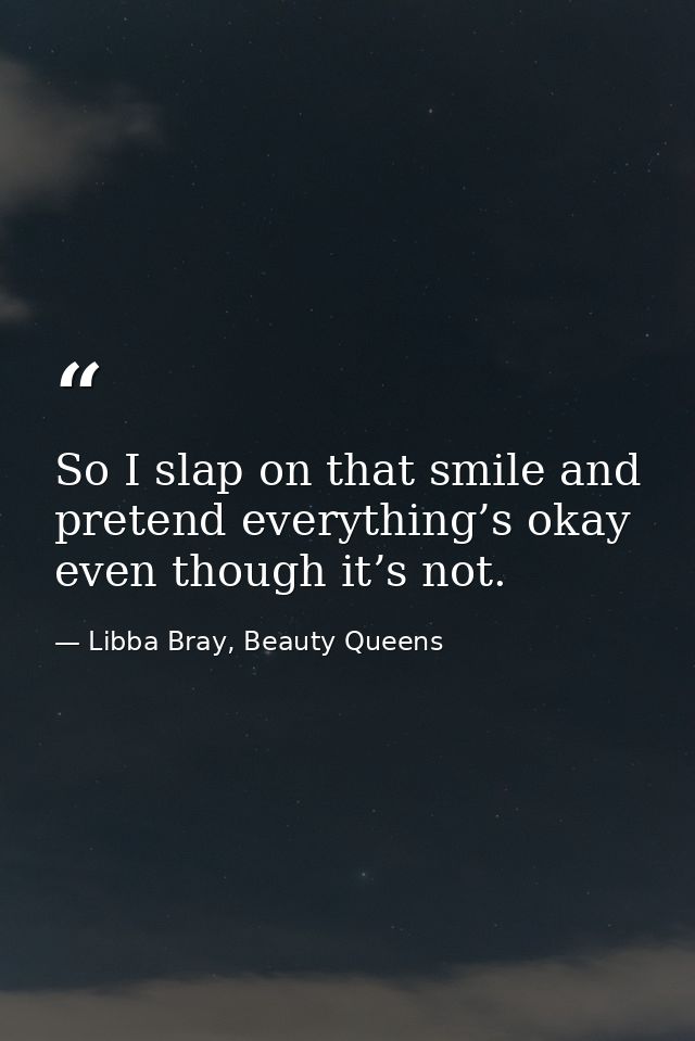 So I slap on that smile and pretend everything’s okay even though it’s not. — Libba Bray, Beauty Queens